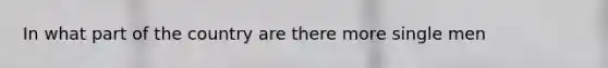 In what part of the country are there more single men