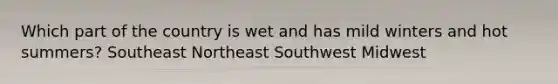 Which part of the country is wet and has mild winters and hot summers? Southeast Northeast Southwest Midwest