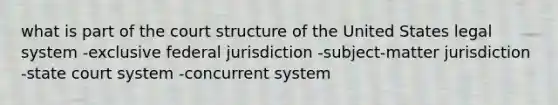 what is part of the court structure of the United States legal system -exclusive federal jurisdiction -subject-matter jurisdiction -state court system -concurrent system