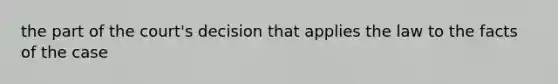 the part of the court's decision that applies the law to the facts of the case