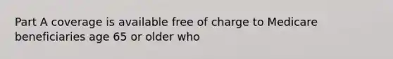 Part A coverage is available free of charge to Medicare beneficiaries age 65 or older who
