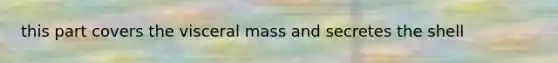 this part covers the visceral mass and secretes the shell