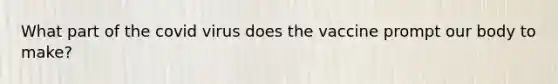 What part of the covid virus does the vaccine prompt our body to make?