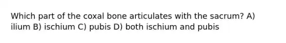 Which part of the coxal bone articulates with the sacrum? A) ilium B) ischium C) pubis D) both ischium and pubis