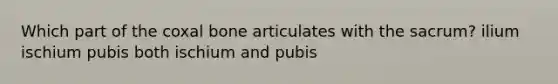 Which part of the coxal bone articulates with the sacrum? ilium ischium pubis both ischium and pubis