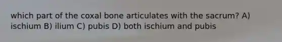 which part of the coxal bone articulates with the sacrum? A) ischium B) ilium C) pubis D) both ischium and pubis