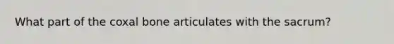 What part of the coxal bone articulates with the sacrum?