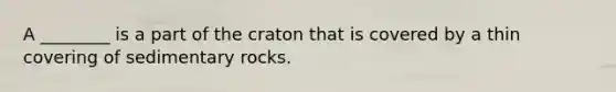 A ________ is a part of the craton that is covered by a thin covering of sedimentary rocks.