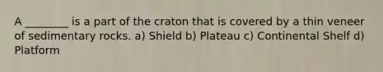 A ________ is a part of the craton that is covered by a thin veneer of sedimentary rocks. a) Shield b) Plateau c) Continental Shelf d) Platform