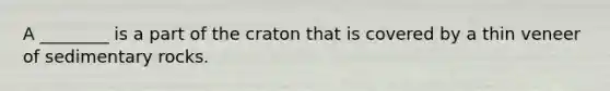 A ________ is a part of the craton that is covered by a thin veneer of sedimentary rocks.