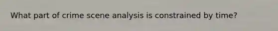 What part of crime scene analysis is constrained by time?