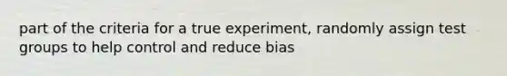 part of the criteria for a true experiment, randomly assign test groups to help control and reduce bias