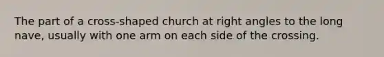The part of a cross-shaped church at right angles to the long nave, usually with one arm on each side of the crossing.