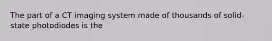 The part of a CT imaging system made of thousands of solid-state photodiodes is the