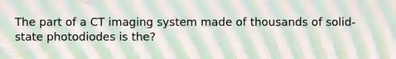 The part of a CT imaging system made of thousands of solid-state photodiodes is the?