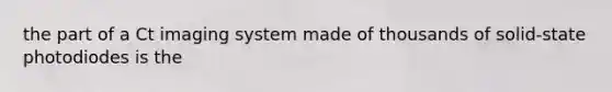 the part of a Ct imaging system made of thousands of solid-state photodiodes is the
