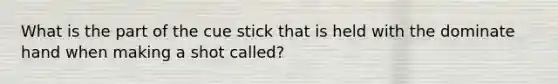 What is the part of the cue stick that is held with the dominate hand when making a shot called?