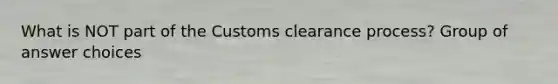 What is NOT part of the Customs clearance process? Group of answer choices