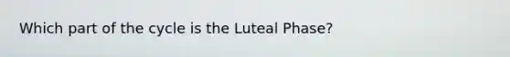 Which part of the cycle is the Luteal Phase?