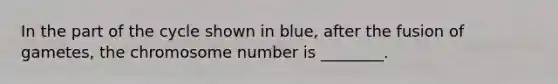 In the part of the cycle shown in blue, after the fusion of gametes, the chromosome number is ________.
