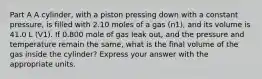 Part A A cylinder, with a piston pressing down with a constant pressure, is filled with 2.10 moles of a gas (n1), and its volume is 41.0 L (V1). If 0.800 mole of gas leak out, and the pressure and temperature remain the same, what is the final volume of the gas inside the cylinder? Express your answer with the appropriate units.