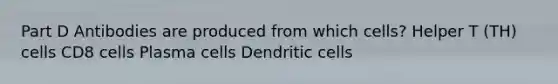 Part D Antibodies are produced from which cells? Helper T (TH) cells CD8 cells Plasma cells Dendritic cells