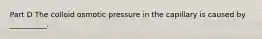 Part D The colloid osmotic pressure in the capillary is caused by __________.