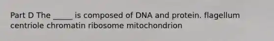 Part D The _____ is composed of DNA and protein. flagellum centriole chromatin ribosome mitochondrion