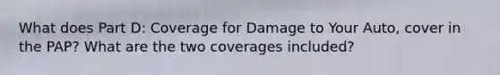 What does Part D: Coverage for Damage to Your Auto, cover in the PAP? What are the two coverages included?