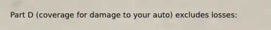 Part D (coverage for damage to your auto) excludes losses: