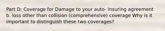 Part D: Coverage for Damage to your auto- Insuring agreement b. loss other than collision (comprehensive) coverage Why is it important to distinguish these two coverages?