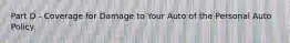 Part D - Coverage for Damage to Your Auto of the Personal Auto Policy.