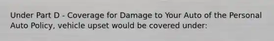 Under Part D - Coverage for Damage to Your Auto of the Personal Auto Policy, vehicle upset would be covered under: