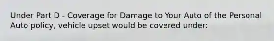 Under Part D - Coverage for Damage to Your Auto of the Personal Auto policy, vehicle upset would be covered under: