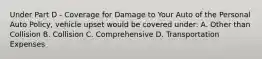 Under Part D - Coverage for Damage to Your Auto of the Personal Auto Policy, vehicle upset would be covered under: A. Other than Collision B. Collision C. Comprehensive D. Transportation Expenses