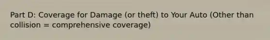 Part D: Coverage for Damage (or theft) to Your Auto (Other than collision = comprehensive coverage)