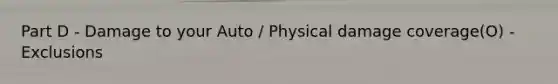 Part D - Damage to your Auto / Physical damage coverage(O) - Exclusions