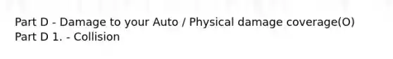 Part D - Damage to your Auto / Physical damage coverage(O) Part D 1. - Collision