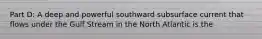 Part D: A deep and powerful southward subsurface current that flows under the Gulf Stream in the North Atlantic is the