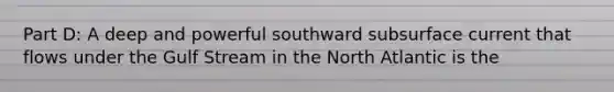 Part D: A deep and powerful southward subsurface current that flows under the Gulf Stream in the North Atlantic is the