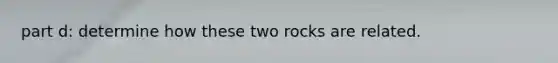 part d: determine how these two rocks are related.