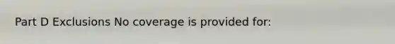 Part D Exclusions No coverage is provided for: