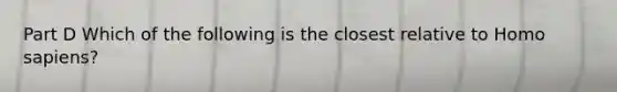 Part D Which of the following is the closest relative to Homo sapiens?