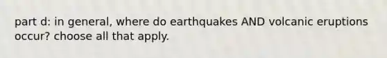 part d: in general, where do earthquakes AND volcanic eruptions occur? choose all that apply.