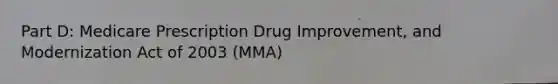 Part D: Medicare Prescription Drug Improvement, and Modernization Act of 2003 (MMA)