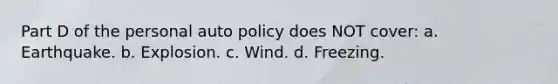 Part D of the personal auto policy does NOT cover: a. Earthquake. b. Explosion. c. Wind. d. Freezing.