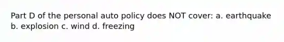 Part D of the personal auto policy does NOT cover: a. earthquake b. explosion c. wind d. freezing