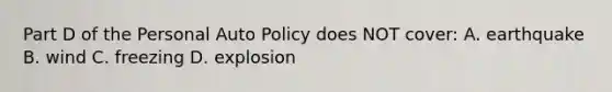 Part D of the Personal Auto Policy does NOT cover: A. earthquake B. wind C. freezing D. explosion