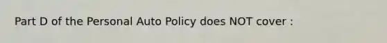 Part D of the Personal Auto Policy does NOT cover :