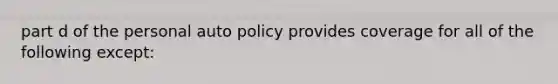 part d of the personal auto policy provides coverage for all of the following except: